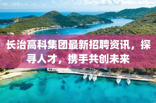 長治高科集團(tuán)最新招聘資訊，探尋人才，攜手共創(chuàng)未來