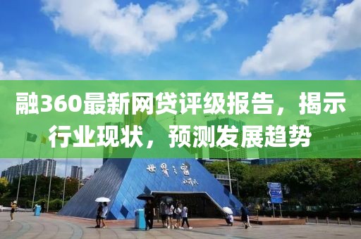 融360最新網(wǎng)貸評級報告，揭示行業(yè)現(xiàn)狀，預(yù)測發(fā)展趨勢