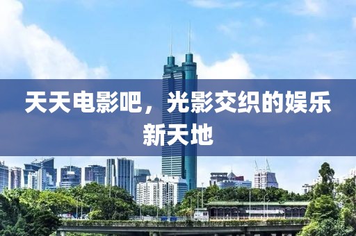 天天電影吧，光影交織的娛樂(lè)新天地