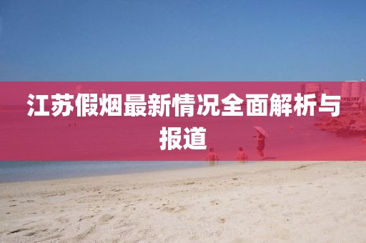 江蘇假煙最新情況全面解析與報道