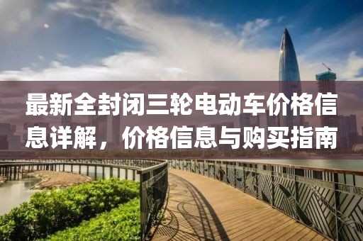 最新全封閉三輪電動(dòng)車(chē)價(jià)格信息詳解，價(jià)格信息與購(gòu)買(mǎi)指南
