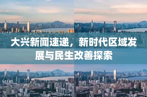大興新聞速遞，新時(shí)代區(qū)域發(fā)展與民生改善探索