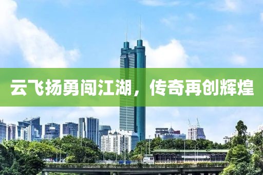 云飛揚勇闖江湖，傳奇再創(chuàng)輝煌
