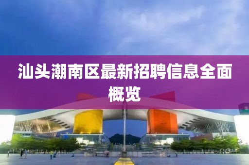 汕頭潮南區(qū)最新招聘信息全面概覽