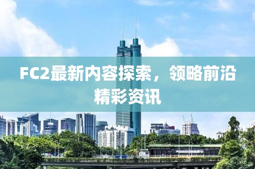 FC2最新內(nèi)容探索，領(lǐng)略前沿精彩資訊