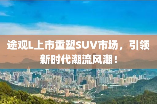 途觀L上市重塑SUV市場，引領(lǐng)新時(shí)代潮流風(fēng)潮！