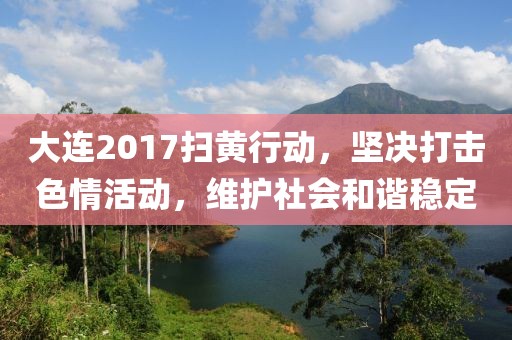 大連2017掃黃行動(dòng)，堅(jiān)決打擊色情活動(dòng)，維護(hù)社會(huì)和諧穩(wěn)定