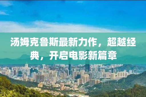 湯姆克魯斯最新力作，超越經典，開啟電影新篇章