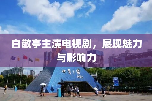 白敬亭主演電視劇，展現(xiàn)魅力與影響力