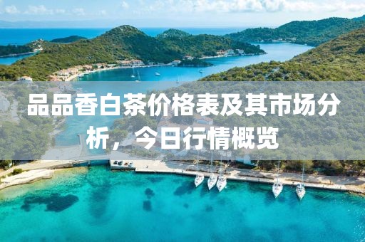 品品香白茶價(jià)格表及其市場分析，今日行情概覽
