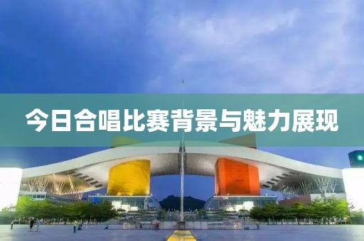 今日合唱比賽背景與魅力展現(xiàn)