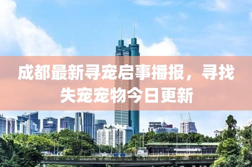 成都最新尋寵啟事播報(bào)，尋找失寵寵物今日更新