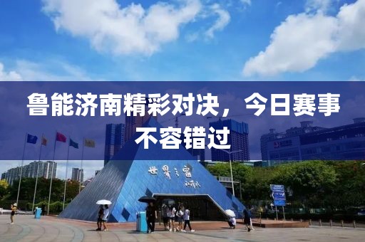 魯能濟(jì)南精彩對決，今日賽事不容錯過