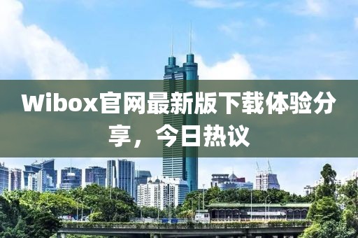 Wibox官網(wǎng)最新版下載體驗(yàn)分享，今日熱議