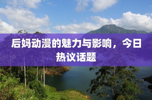 后媽動(dòng)漫的魅力與影響，今日熱議話題