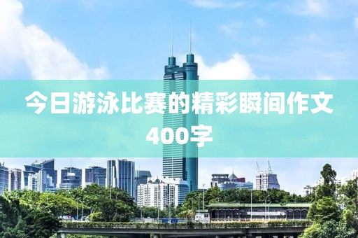 今日游泳比賽的精彩瞬間作文400字