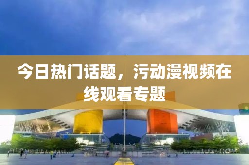 今日熱門話題，污動(dòng)漫視頻在線觀看專題
