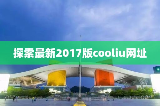 探索最新2017版cooliu網(wǎng)址