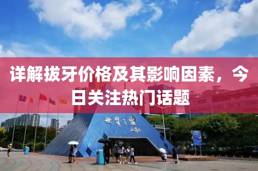 詳解拔牙價格及其影響因素，今日關注熱門話題