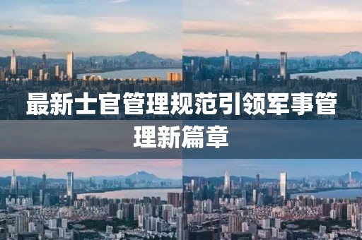 最新士官管理規(guī)范引領(lǐng)軍事管理新篇章