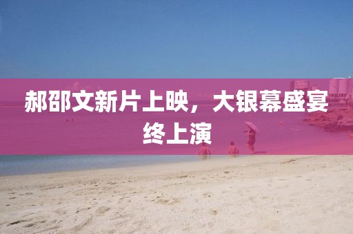 郝邵文新片上映，大銀幕盛宴終上演