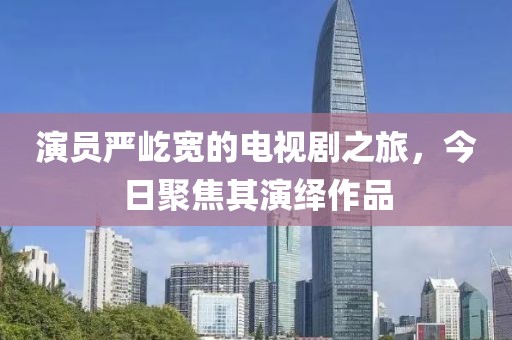 演員嚴屹寬的電視劇之旅，今日聚焦其演繹作品