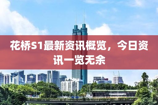 花橋S1最新資訊概覽，今日資訊一覽無余