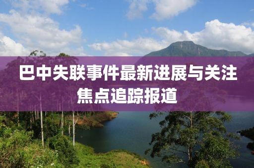 巴中失聯(lián)事件最新進(jìn)展與關(guān)注焦點(diǎn)追蹤報(bào)道