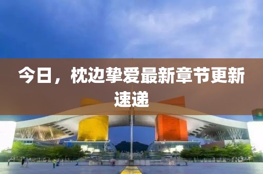 今日，枕邊摯愛最新章節(jié)更新速遞