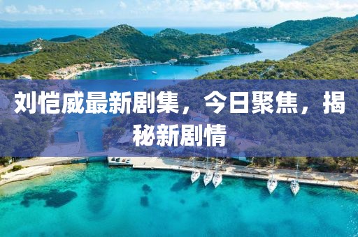 劉愷威最新劇集，今日聚焦，揭秘新劇情