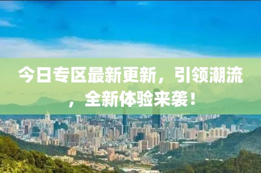 今日專區(qū)最新更新，引領(lǐng)潮流，全新體驗(yàn)來襲！