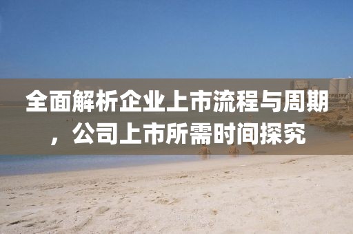 全面解析企業(yè)上市流程與周期，公司上市所需時(shí)間探究