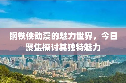 鋼鐵俠動漫的魅力世界，今日聚焦探討其獨特魅力