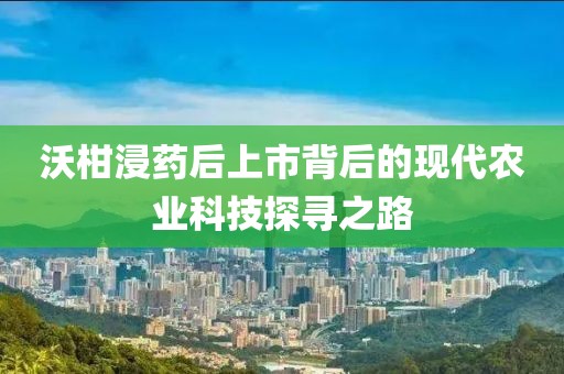 沃柑浸藥后上市背后的現(xiàn)代農(nóng)業(yè)科技探尋之路