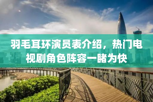 羽毛耳環(huán)演員表介紹，熱門電視劇角色陣容一睹為快