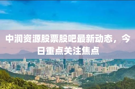 中潤資源股票股吧最新動態(tài)，今日重點關注焦點