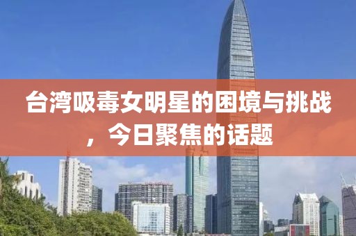 臺灣吸毒女明星的困境與挑戰(zhàn)，今日聚焦的話題