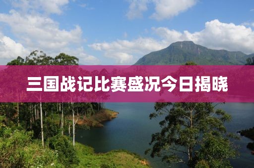 三國戰(zhàn)記比賽盛況今日揭曉