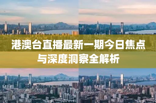 港澳臺(tái)直播最新一期今日焦點(diǎn)與深度洞察全解析