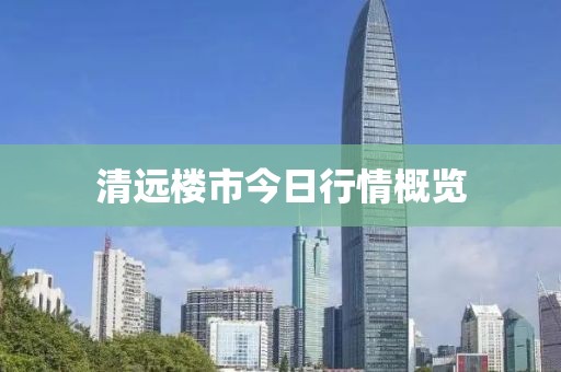 清遠(yuǎn)樓市今日行情概覽