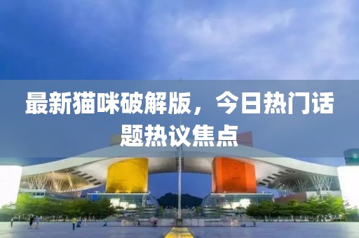 最新貓咪破解版，今日熱門(mén)話題熱議焦點(diǎn)