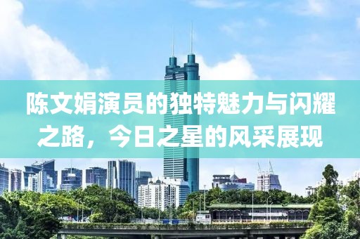 陳文娟演員的獨特魅力與閃耀之路，今日之星的風采展現(xiàn)