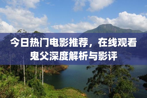 今日熱門電影推薦，在線觀看鬼父深度解析與影評