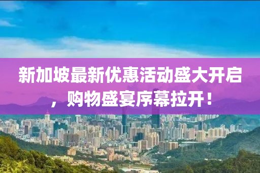 新加坡最新優(yōu)惠活動盛大開啟，購物盛宴序幕拉開！