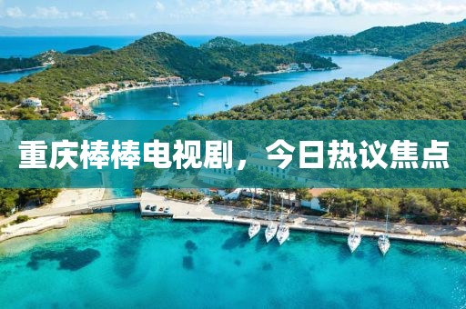 重慶棒棒電視劇，今日熱議焦點