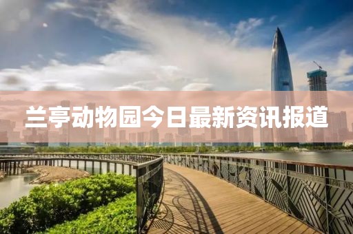 蘭亭動(dòng)物園今日最新資訊報(bào)道