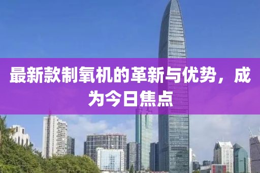 最新款制氧機(jī)的革新與優(yōu)勢(shì)，成為今日焦點(diǎn)