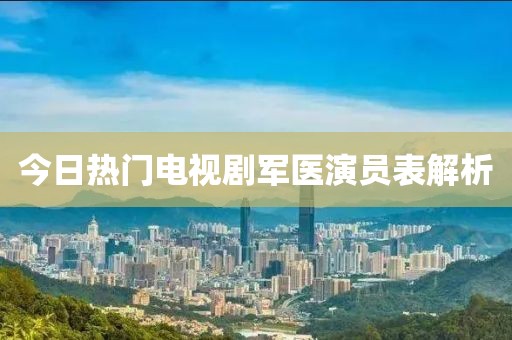 今日熱門(mén)電視劇軍醫(yī)演員表解析