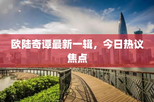 歐陸奇譚最新一輯，今日熱議焦點(diǎn)