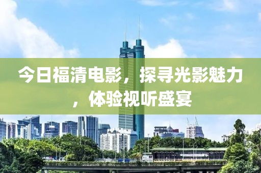 今日福清電影，探尋光影魅力，體驗視聽盛宴